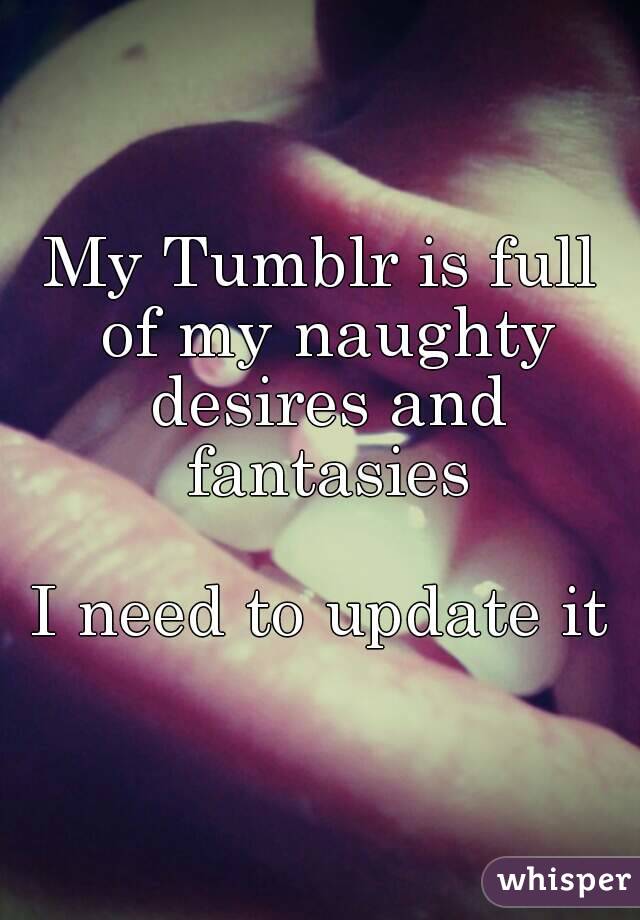 My Tumblr is full of my naughty desires and fantasies