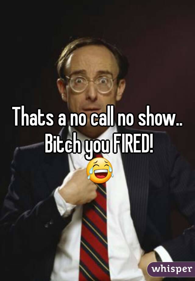 Thats a no call no show..  Bitch you FIRED! 
😂