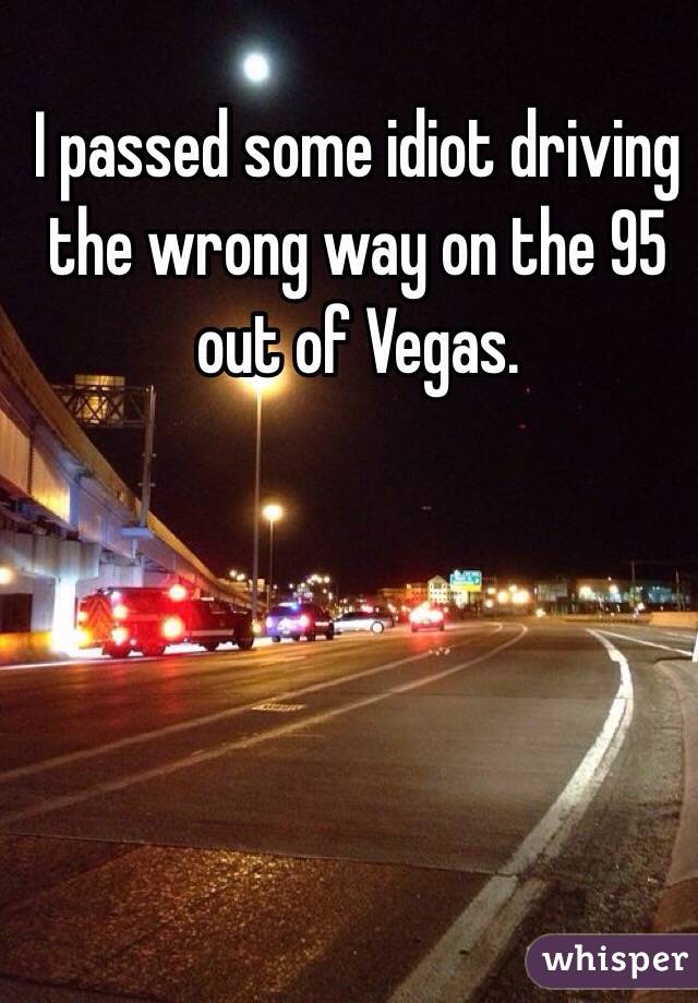 I passed some idiot driving the wrong way on the 95 out of Vegas.