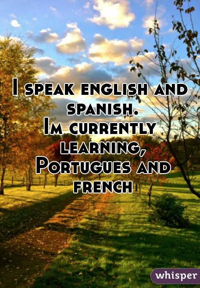 I speak english and spanish.
Im currently learning, Portugues and french