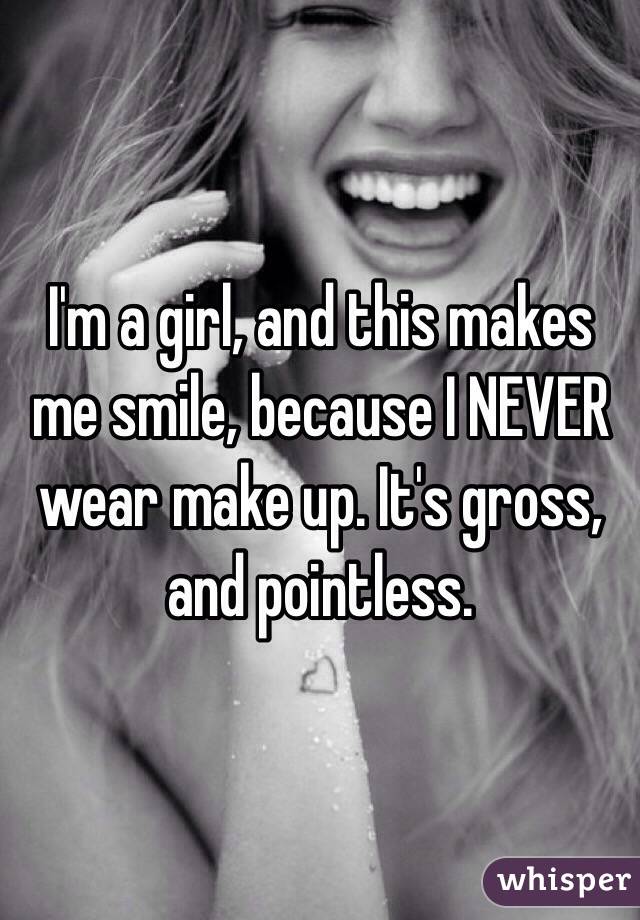 I'm a girl, and this makes me smile, because I NEVER wear make up. It's gross, and pointless.