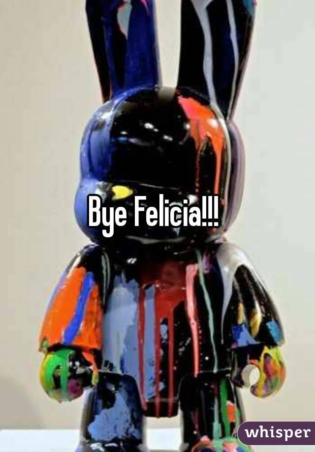Bye Felicia!!! 