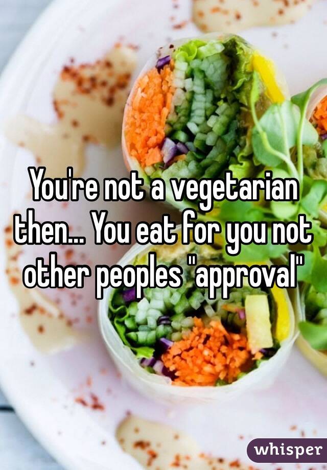 You're not a vegetarian then... You eat for you not other peoples "approval" 