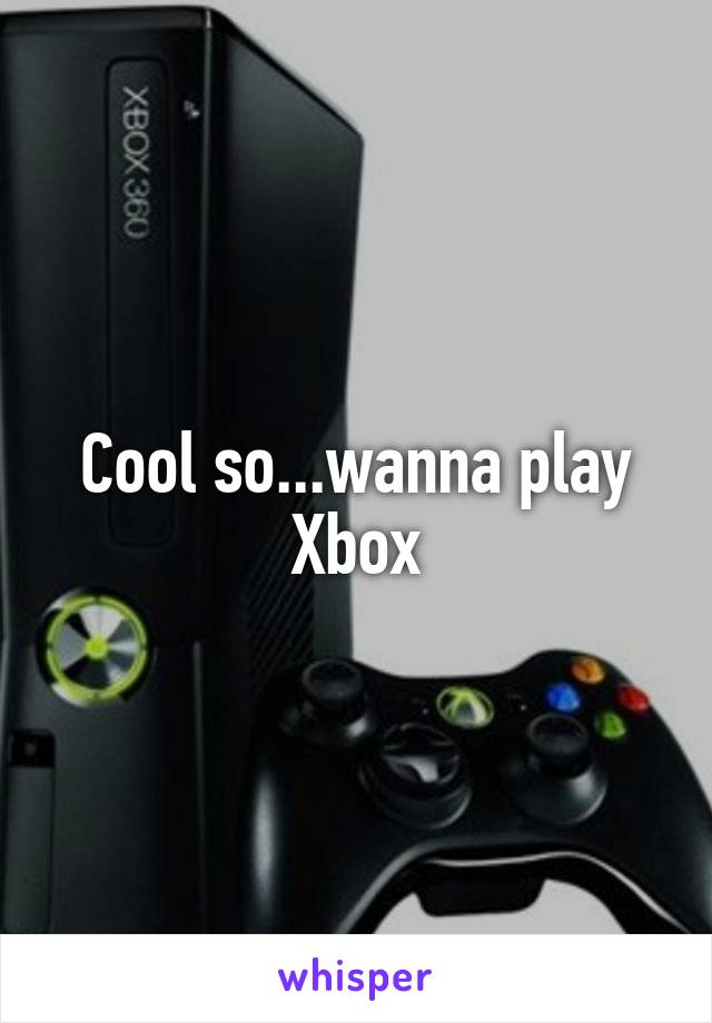 Cool so...wanna play Xbox