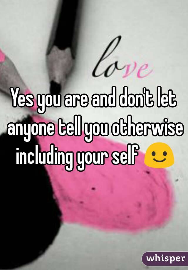 Yes you are and don't let anyone tell you otherwise including your self 😃