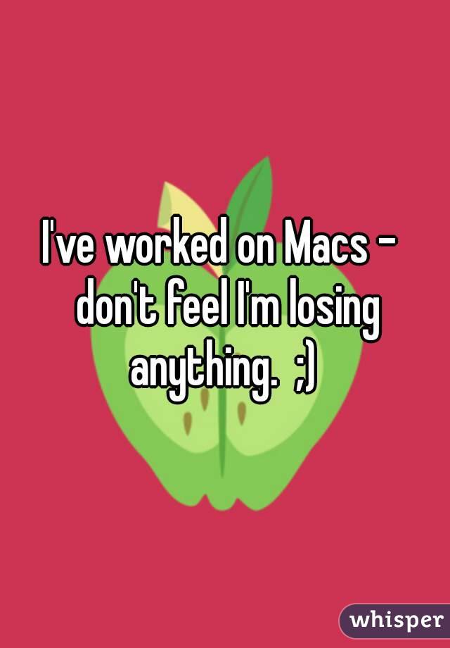 I've worked on Macs -  don't feel I'm losing anything.  ;) 