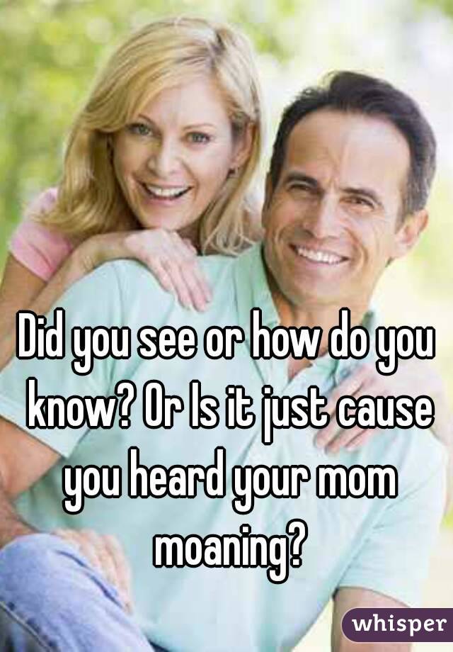 Did you see or how do you know? Or Is it just cause you heard your mom moaning?