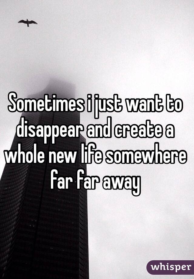 Sometimes i just want to disappear and create a whole new life somewhere far far away