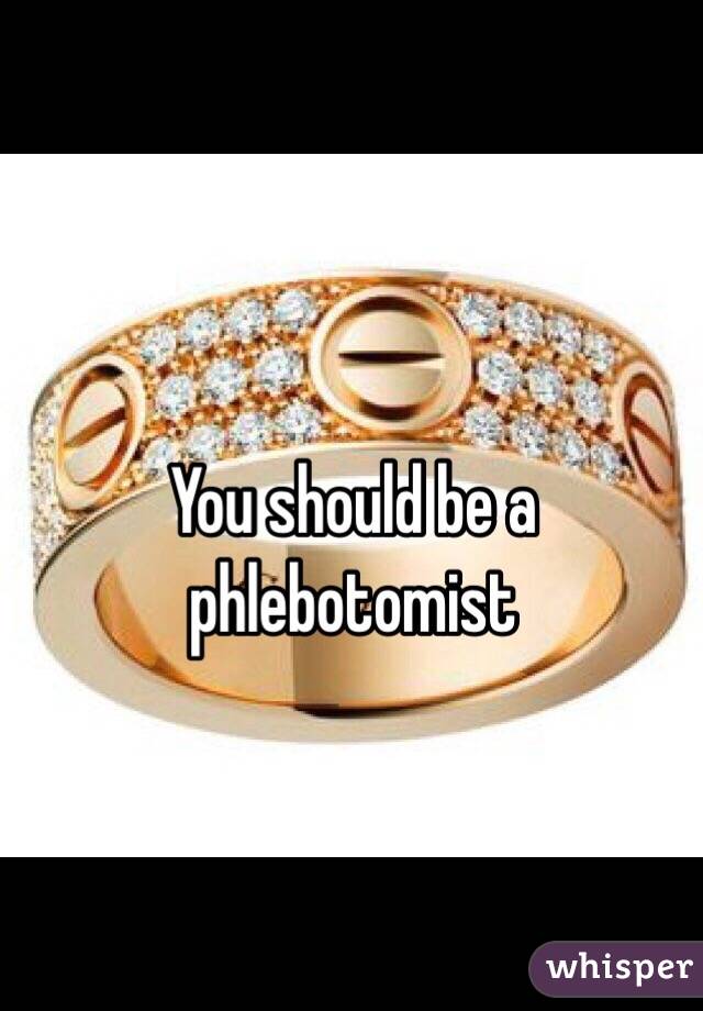 You should be a phlebotomist