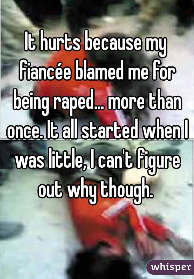It hurts because my fiancée blamed me for being raped... more than once. It all started when I was little, I can't figure out why though. 