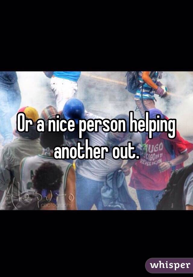 Or a nice person helping another out. 