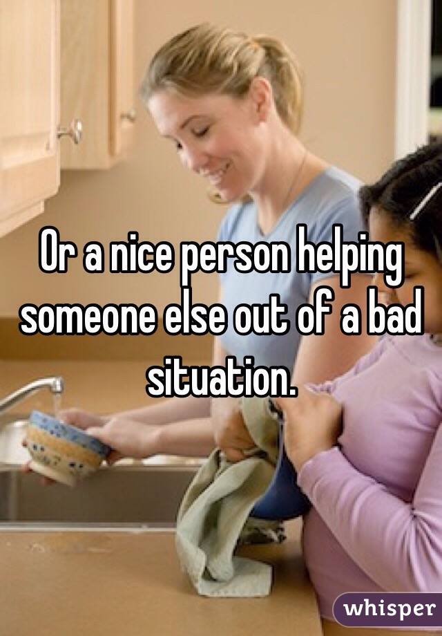 Or a nice person helping someone else out of a bad situation. 