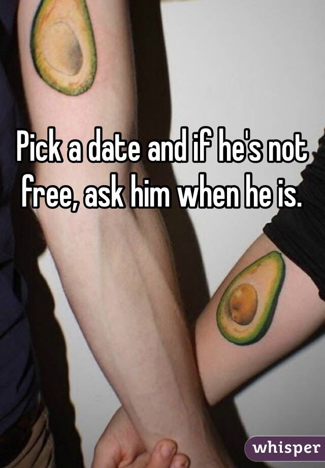 Pick a date and if he's not free, ask him when he is. 