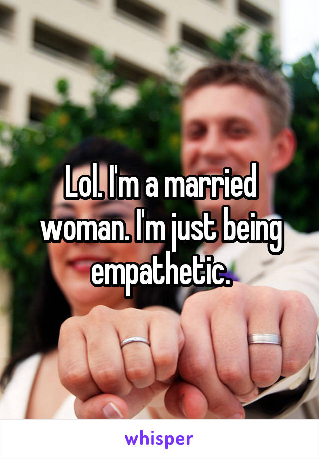 Lol. I'm a married woman. I'm just being empathetic.