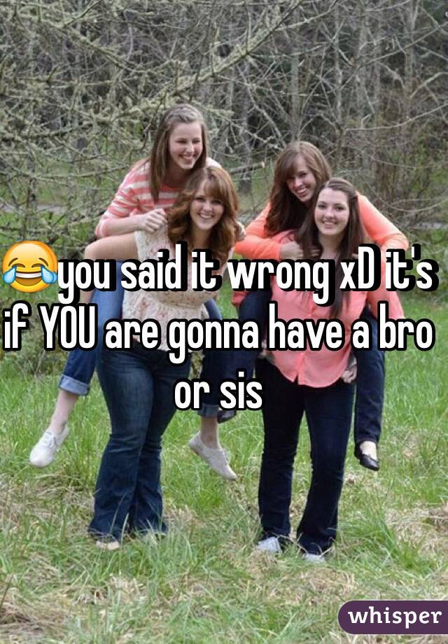 😂you said it wrong xD it's if YOU are gonna have a bro or sis