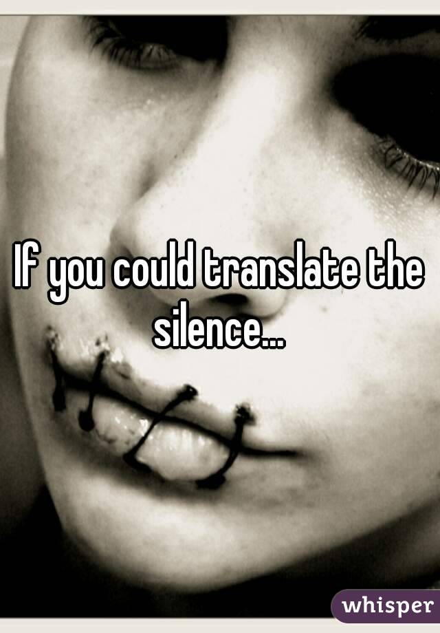If you could translate the silence... 
