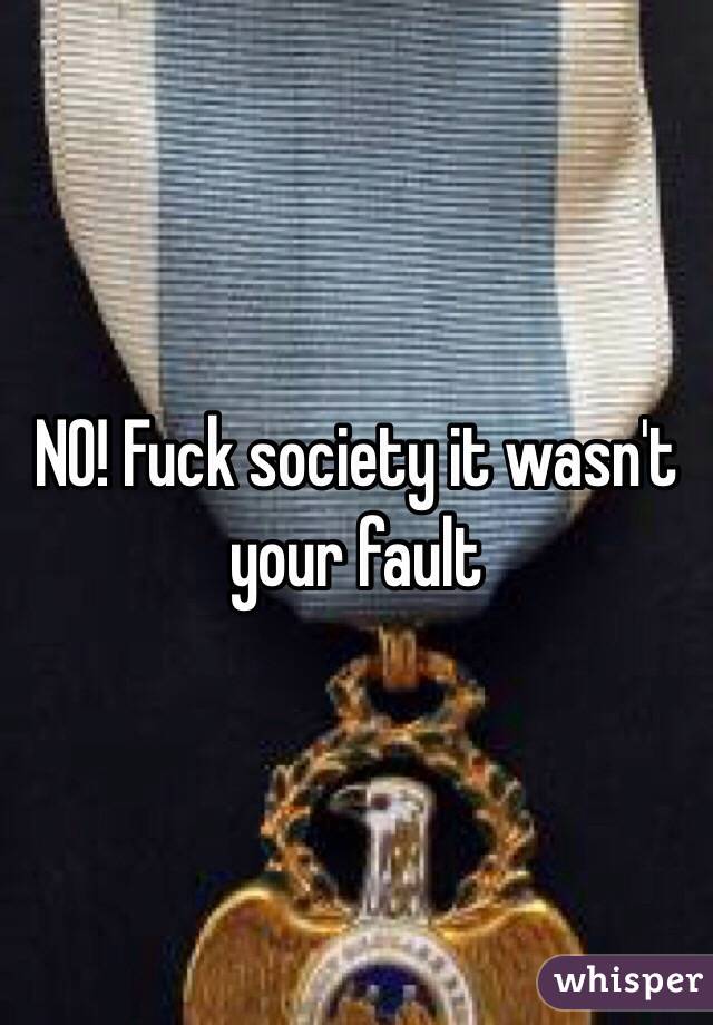 NO! Fuck society it wasn't your fault 