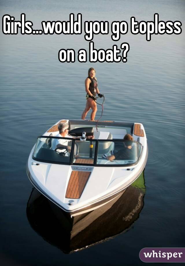 Girls...would you go topless on a boat?