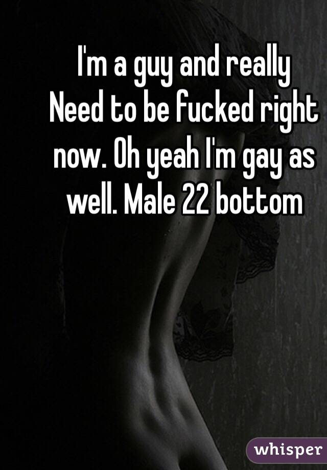 I'm a guy and really
Need to be fucked right now. Oh yeah I'm gay as well. Male 22 bottom 
