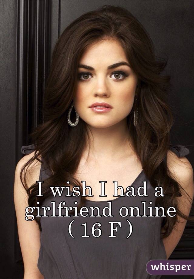 I wish I had a girlfriend online
( 16 F ) 