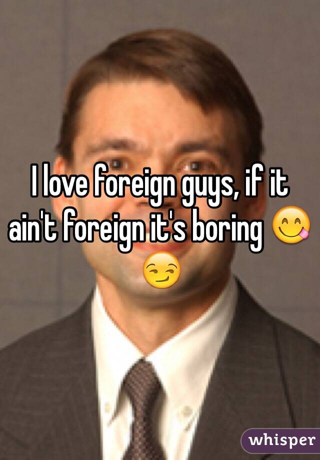 I love foreign guys, if it ain't foreign it's boring ðŸ˜‹ðŸ˜�