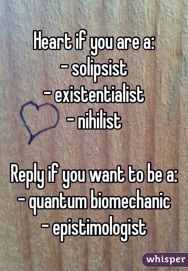 Heart if you are a:
- solipsist
- existentialist
- nihilist

Reply if you want to be a:
- quantum biomechanic
- epistimologist
