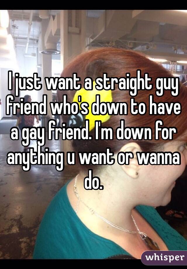 I just want a straight guy friend who's down to have a gay friend. I'm down for anything u want or wanna do.