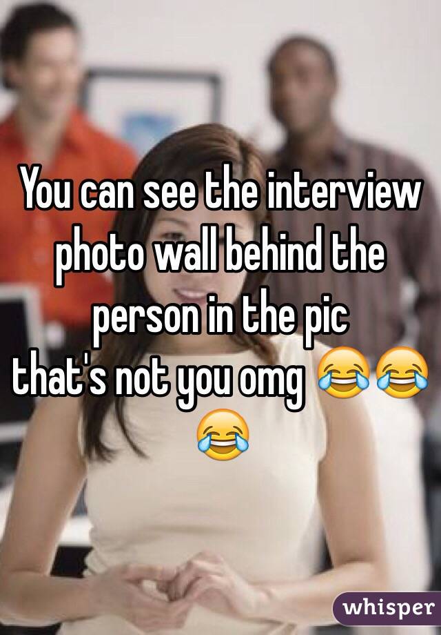 You can see the interview photo wall behind the person in the pic 
that's not you omg 😂😂😂