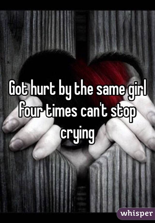 Got hurt by the same girl four times can't stop crying 
