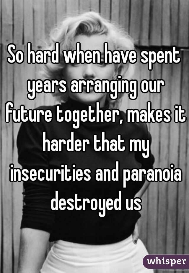 So hard when have spent years arranging our future together, makes it harder that my insecurities and paranoia destroyed us