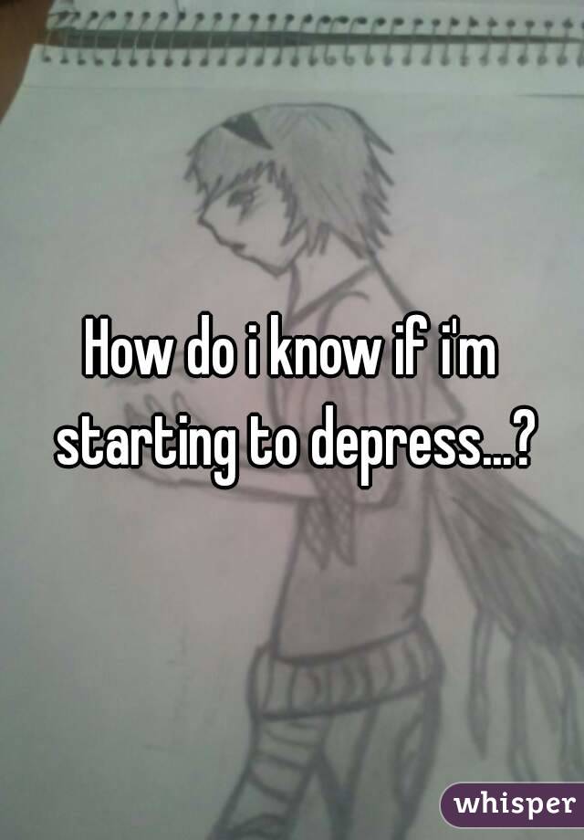 How do i know if i'm starting to depress...?
