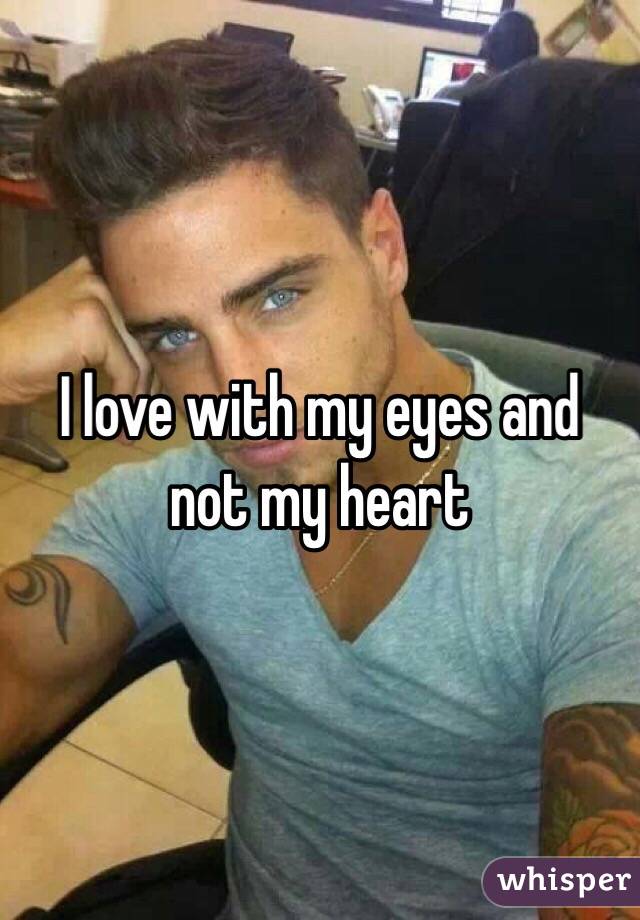 I love with my eyes and not my heart 