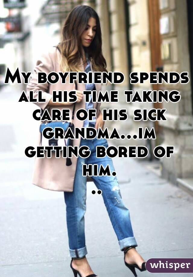 My boyfriend spends all his time taking care of his sick grandma...im getting bored of him...