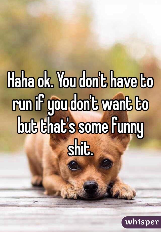 Haha ok. You don't have to run if you don't want to but that's some funny shit.