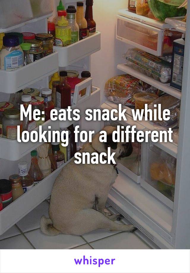 Me: eats snack while looking for a different snack