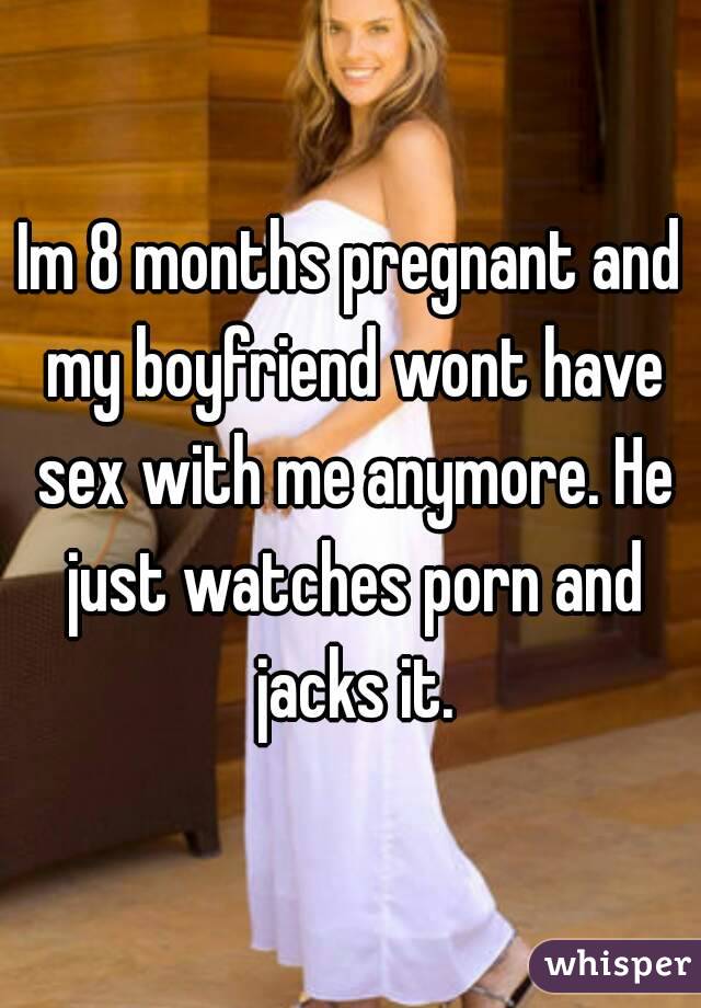 Im 8 months pregnant and my boyfriend wont have sex with me anymore. He just watches porn and jacks it.
