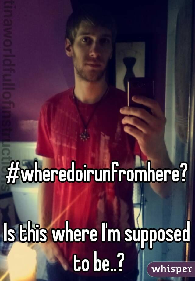 #wheredoirunfromhere?
 
Is this where I'm supposed to be..?