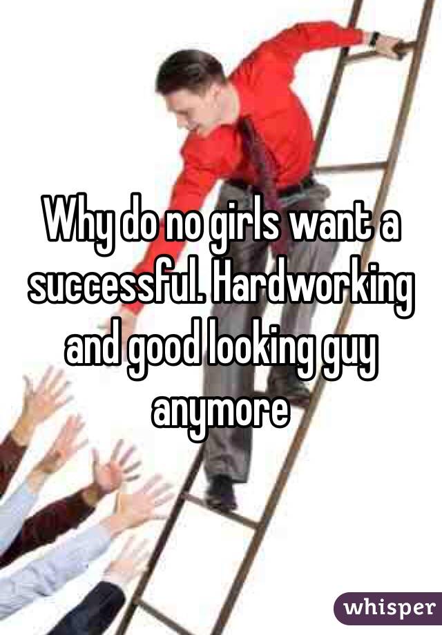 Why do no girls want a successful. Hardworking and good looking guy anymore 