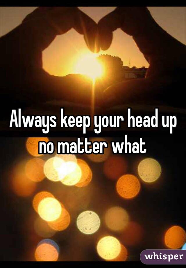 Always keep your head up no matter what