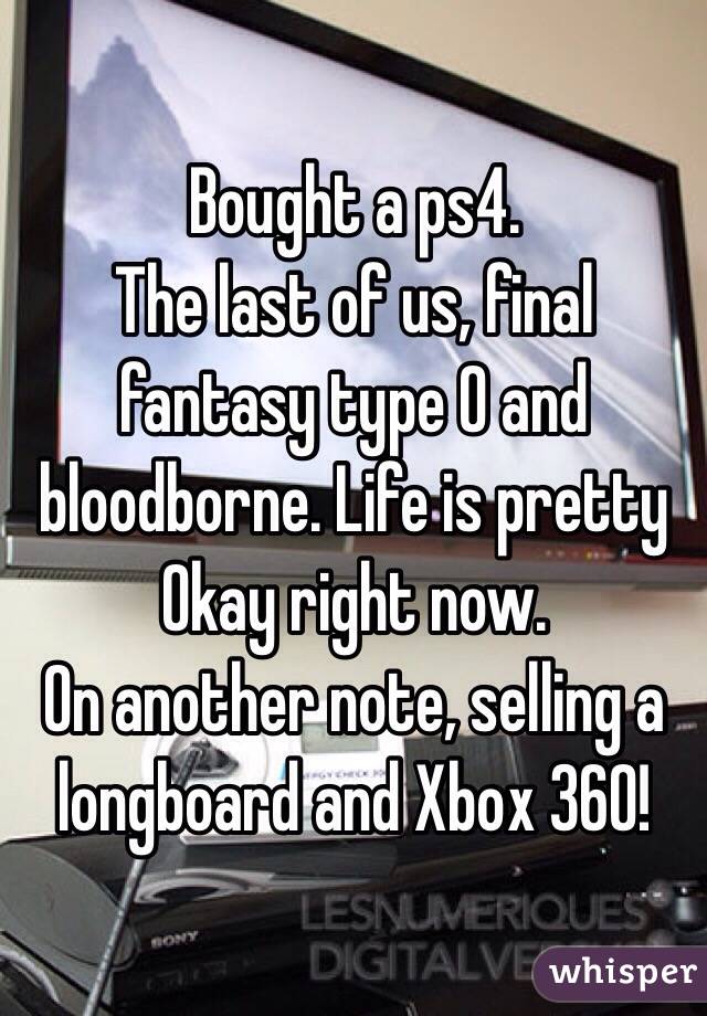 Bought a ps4. 
The last of us, final fantasy type 0 and bloodborne. Life is pretty Okay right now.
On another note, selling a longboard and Xbox 360!