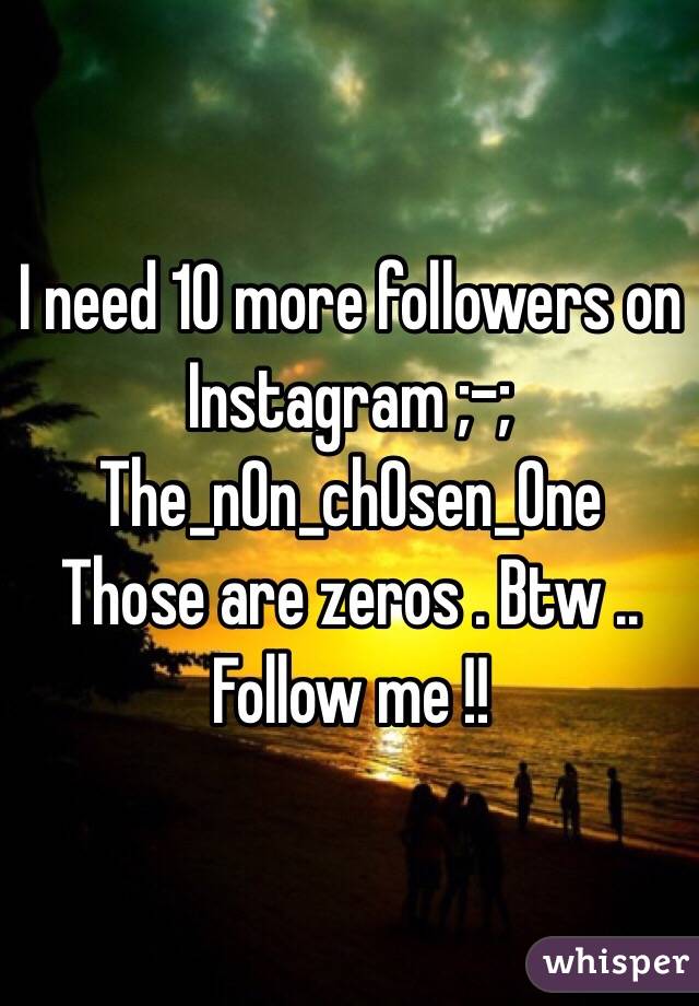 I need 10 more followers on Instagram ;-; 
The_n0n_ch0sen_0ne 
Those are zeros . Btw ..
Follow me !!

