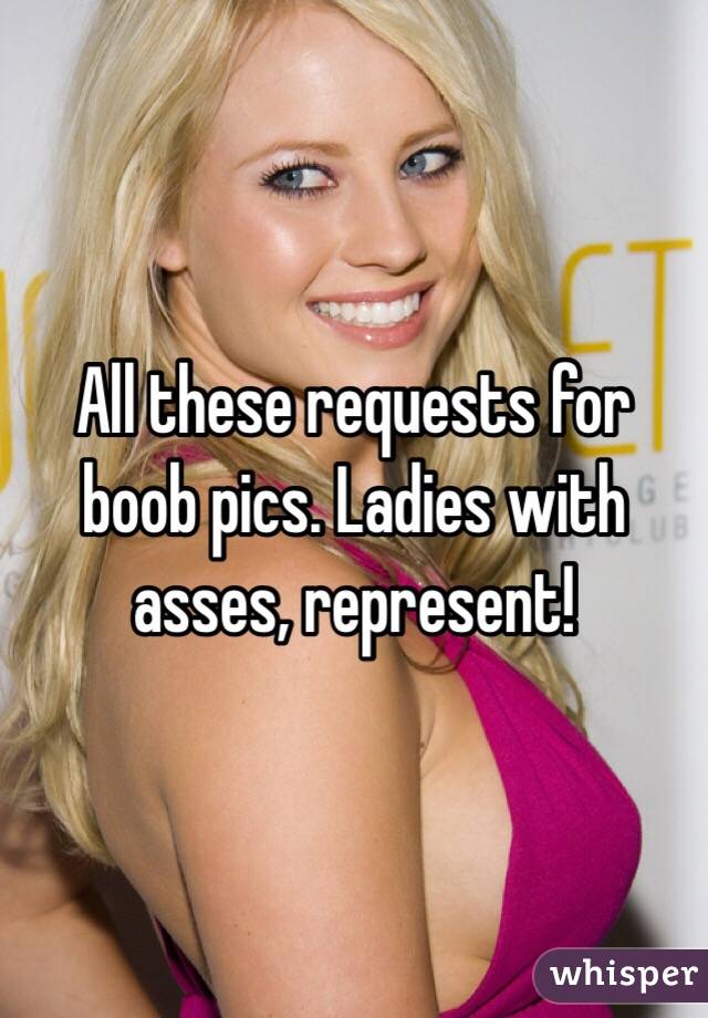 All these requests for boob pics. Ladies with asses, represent!