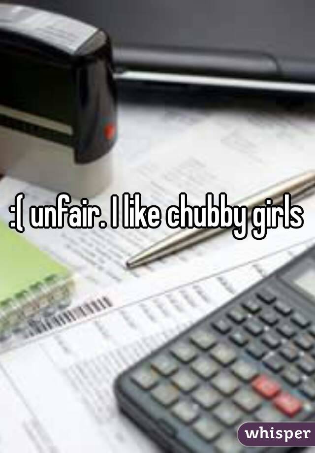 :( unfair. I like chubby girls
