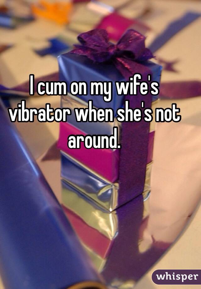 I cum on my wife's vibrator when she's not around.