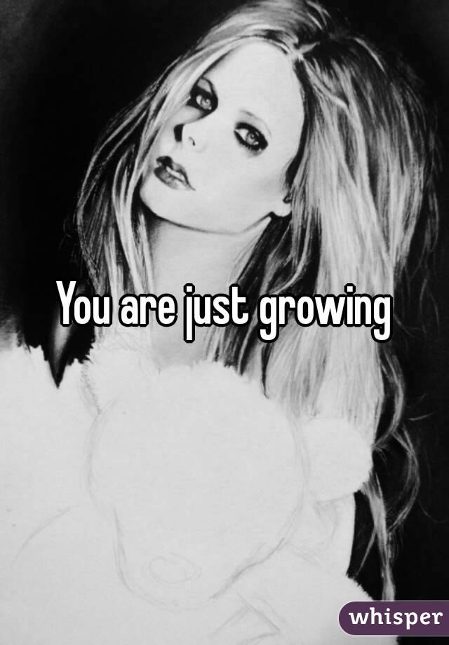 You are just growing