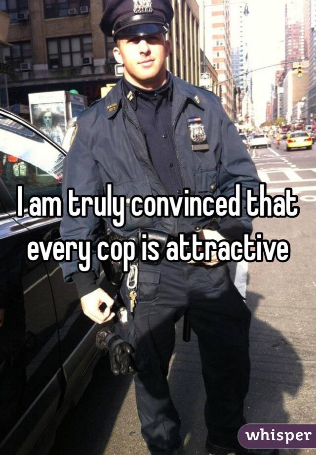 I am truly convinced that every cop is attractive