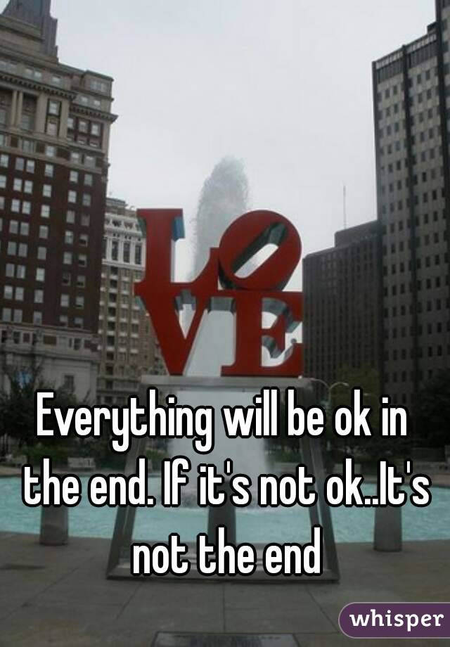 Everything will be ok in the end. If it's not ok..It's not the end