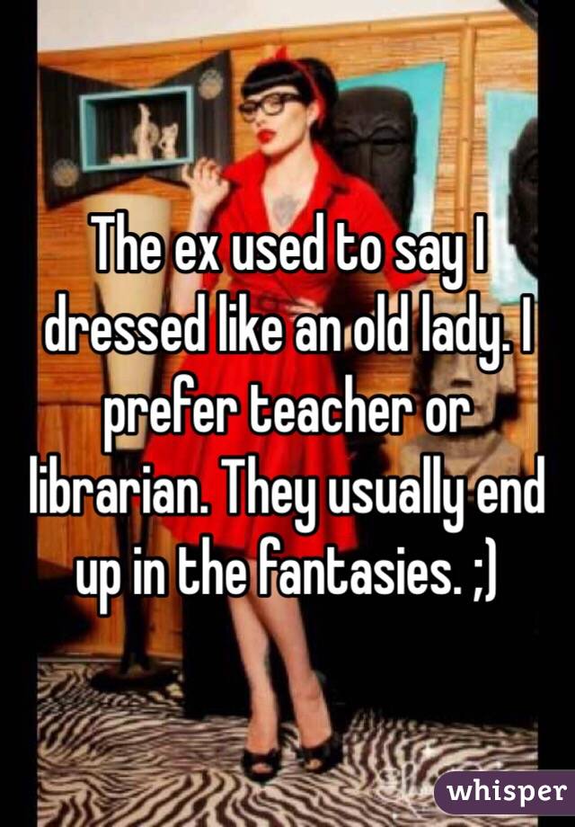 The ex used to say I dressed like an old lady. I prefer teacher or librarian. They usually end up in the fantasies. ;) 