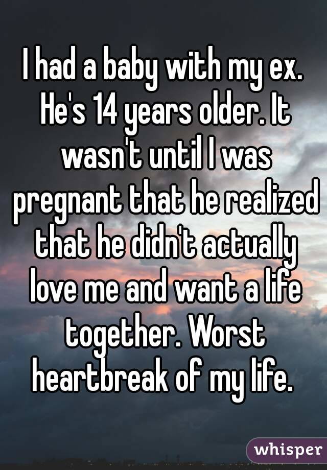 I had a baby with my ex. He's 14 years older. It wasn't until I was pregnant that he realized that he didn't actually love me and want a life together. Worst heartbreak of my life. 