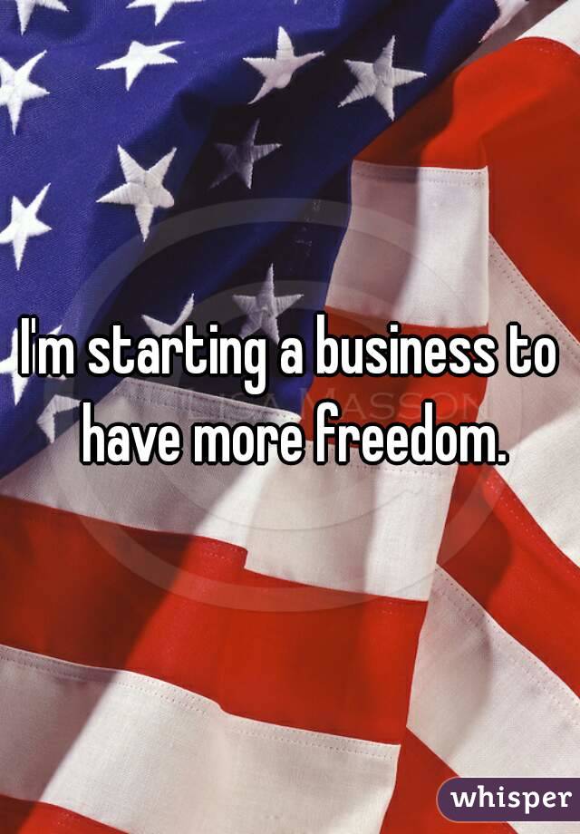 I'm starting a business to have more freedom.
